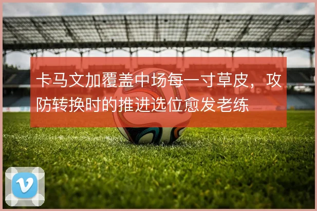 卡马文加覆盖中场每一寸草皮，攻防转换时的推进选位愈发老练