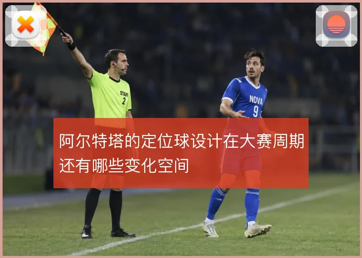 阿尔特塔的定位球设计在大赛周期还有哪些变化空间