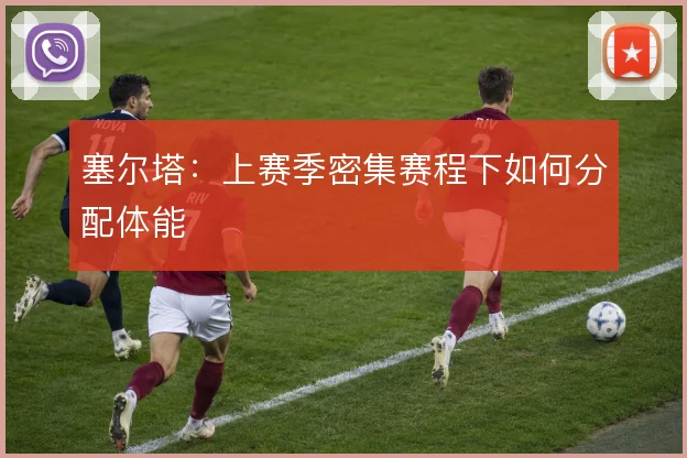 塞尔塔:上赛季密集赛程下如何分配体能