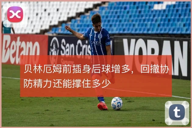 贝林厄姆前插身后球增多，回撤协防精力还能撑住多少