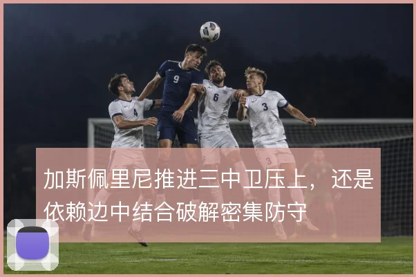 加斯佩里尼推进三中卫压上，还是依赖边中结合破解密集防守