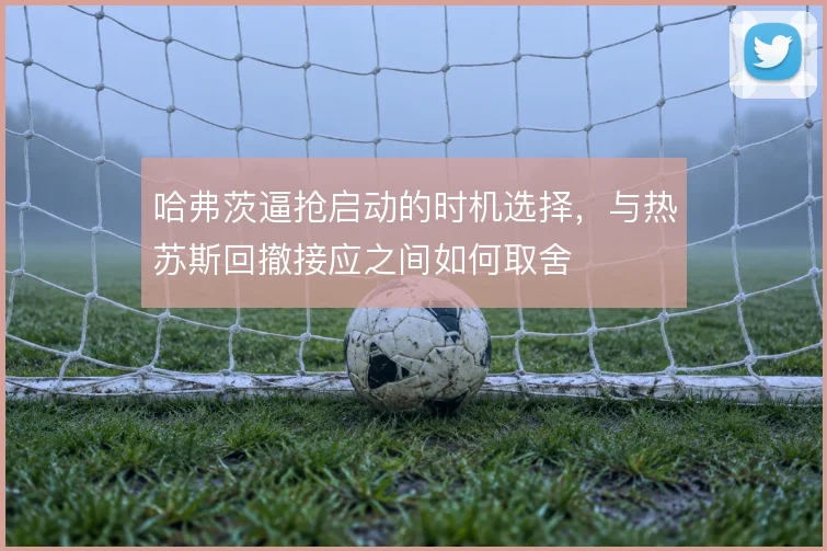 哈弗茨逼抢启动的时机选择，与热苏斯回撤接应之间如何取舍