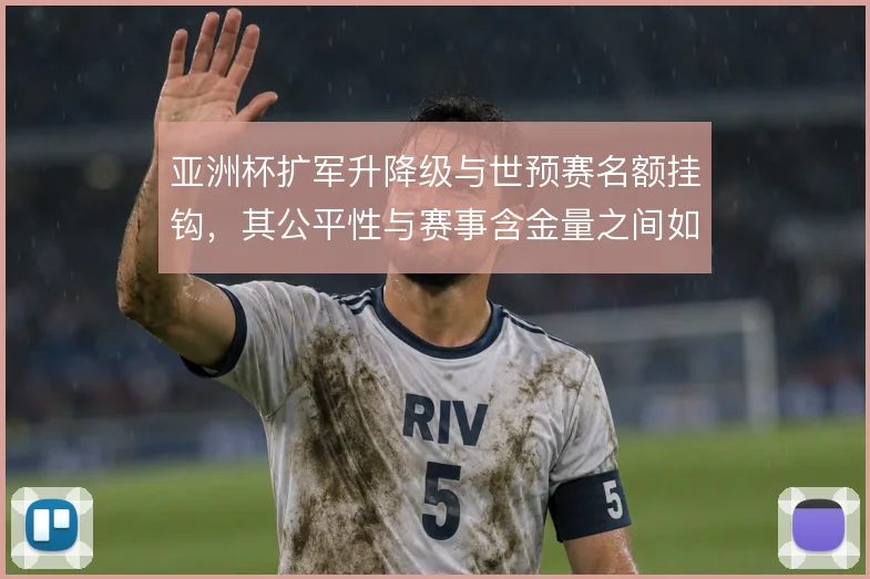亚洲杯扩军升降级与世预赛名额挂钩，其公平性与赛事含金量之间如何取舍