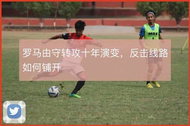 罗马由守转攻十年演变,反击线路如何铺开