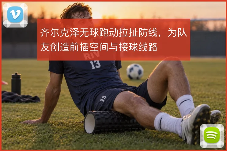 齐尔克泽无球跑动拉扯防线，为队友创造前插空间与接球线路