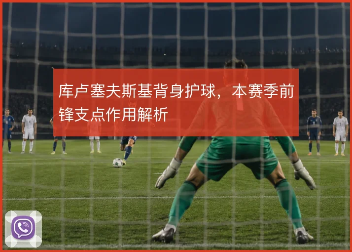 库卢塞夫斯基背身护球，本赛季前锋支点作用解析