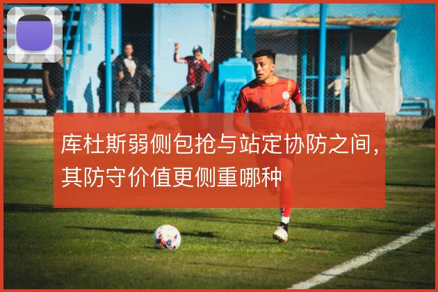 库杜斯弱侧包抢与站定协防之间,其防守价值更侧重哪种
