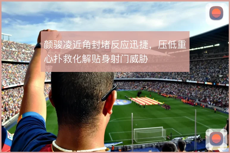 颜骏凌近角封堵反应迅捷，压低重心扑救化解贴身射门威胁