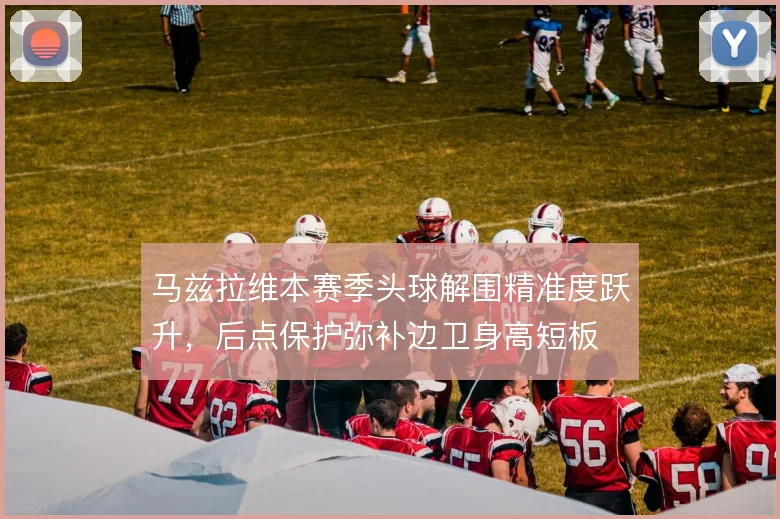 马兹拉维本赛季头球解围精准度跃升，后点保护弥补边卫身高短板