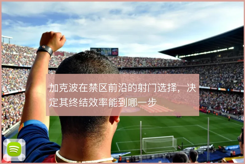 加克波在禁区前沿的射门选择，决定其终结效率能到哪一步