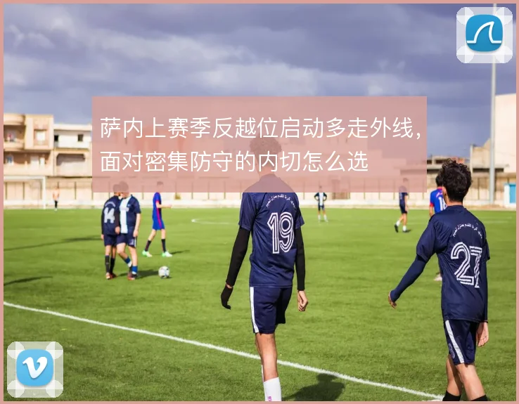 萨内上赛季反越位启动多走外线，面对密集防守的内切怎么选