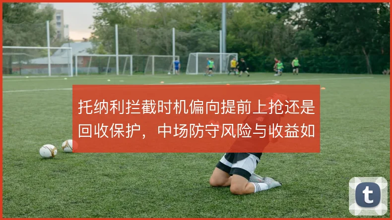托纳利拦截时机偏向提前上抢还是回收保护，中场防守风险与收益如何取舍